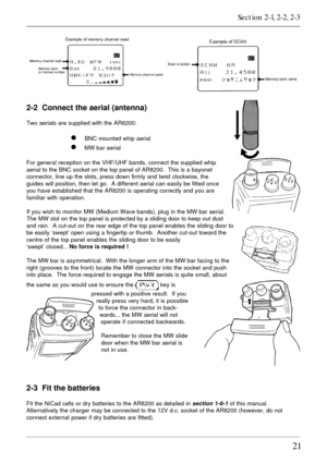 Page 2121
   
2-2  Connect the aerial (antenna)
Two aerials are supplied with the AR8200:
l BNC mounted whip aerial
l MW bar aerial
For general reception on the VHF/UHF bands, connect the supplied whip
aerial to the BNC socket on the top panel of AR8200.  This is a bayonet
connector, line up the slots, press down firmly and twist clockwise, the
guides will position, then let go.  A different aerial can easily be fitted once
you have established that the AR8200 is operating correctly and you are
familiar with...