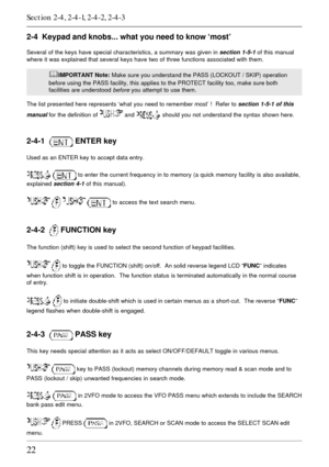 Page 2222
2-4  Keypad and knobs... what you need to know ‘most’
Several of the keys have special characteristics, a summary was given in section 1-5-1 of this manual
where it was explained that several keys have two of three functions associated with them.
&IMPORTANT Note: Make sure you understand the PASS (LOCKOUT / SKIP) operation
before using the PASS facility, this applies to the PROTECT facility too, make sure both
facilities are understood 
before you attempt to use them.
The list presented here...