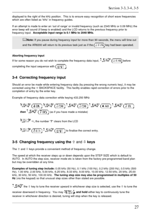 Page 2727
displayed to the right of the kHz position.  This is to ensure easy recognition of short wave frequencies
which are often listed as ‘kHz’ in frequency guides.
If an attempt is made to enter an ‘out of range’ or invalid frequency (such as 2345 MHz or 0.09 MHz) the
error beep will sound (if beep is enabled) and the LCD returns to the previous frequency prior to
frequency input.  Acceptable input range is 0.1 MHz to 2040 MHz.
&Note: If you pause during frequency input for more than 90 seconds, the menu...