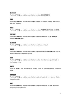 Page 16 15 
S.SCAN 
Push the [FUNC] 
key, and then push this key to initiate SELECT SCAN
. 
 
DEL 
Push the [FUNC] 
key, and then push this key to delete the memory channel, search bank,   
and pass frequency. 
 
PRIO 
Push the [FUNC] 
key, and then push this key to initiate PRIORITY CHANNEL RECEIVE
. 
 
RF AMP 
Push the [FUNC] 
key, and then push this key to activate/deactivate the RF amplifier 
function (ON/OFF/AUTO
). 
 
S PROG 
Push the [FUNC] 
key, and then push this key to set the search bank. 
 
CONF...