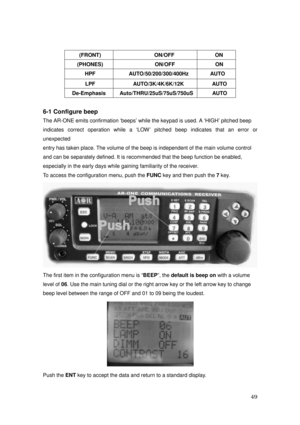 Page 50 49 
(FRONT) ON/OFF ON 
(PHONES) ON/OFF ON 
HPF AUTO/50/200/300/400Hz AUTO 
LPF AUTO/3K/4K/6K/12K AUTO 
De-Emphasis Auto/THRU/25uS/75uS/750uS  AUTO 
 
6-1 Configure beep 
The AR-ONE emits confirmation ‘beeps’ while the keypad is used. A ‘HIGH’ pitched beep   
indicates correct operation while a ‘LOW’ pitched beep indicates that an error or 
unexpected 
entry has taken place. The volume of the beep is independent of the main volume control   
and can be separately defined. It is recommended that the beep...