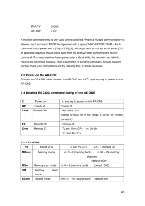 Page 66 65 
PARITY:       NONE 
XFLOW:       ONE 
 
A multiple command entry is only valid where specified. Where a multiple command entry is 
allowed, each command MUST be separated with a space “h20” (HEX DECIMAL). Each 
command is completed and a [CR] or [CR][LF]. Although there is no local echo, either [CR] 
or specified response should come back from the receiver after confirming the correct 
command. If no response has been gained after a short while, the receiver has failed to 
receive the command...