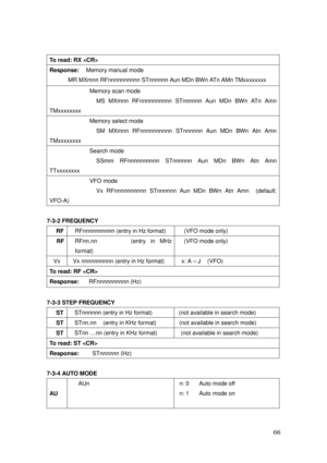 Page 67 66 
To read: RX  
Response:  Memory manual mode    
MR MXmnn RFnnnnnnnnnn STnnnnnn Aun MDn BWn ATn AMn TMxxxxxxxx  
            Memory scan mode 
              MS MXmnn RFnnnnnnnnnn STnnnnnn Aun MDn BWn ATn Amn 
TMxxxxxxxx 
            Memory select mode 
              SM  MXmnn RFnnnnnnnnnn  STnnnnnn  Aun  MDn  BWn  Atn  Amn 
TMxxxxxxxx 
            Search mode 
              SSmm  RFnnnnnnnnnn  STnnnnnn  Aun  MDn  BWn  Atn  Amn 
TTxxxxxxxx 
            VFO mode 
              Vx RFnnnnnnnnnn STnnnnnn...