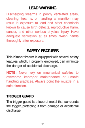 Page 1212
LEAD WARNING
Discharging firearms in poorly ventilated areas,
cleaning firearms, or handling ammunition may
result in exposure to lead and other chemicals
known to cause birth defects, reproductive harm,
cancer, and other serious physical injury. Have
adequate ventilation at all times. Wash hands 
thoroughly after exposure.
SAFETY FEATURES
This Kimber firearm is equipped with several safety
features which, if properly employed, can minimize
the danger of accidental discharge.
NOTE:Never rely on...
