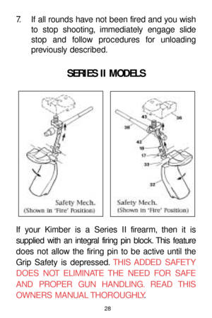 Page 2828
SERIES II MODELS
If your Kimber is a Series II firearm, then it is 
supplied with an integral firing pin block. This feature
does not allow the firing pin to be active until the
Grip Safety is depressed.THIS ADDED SAFETY
DOES NOT ELIMINATE THE NEED FOR SAFE
AND PROPER GUN HANDLING. READ THIS
OWNERS MANUAL THOROUGHLY.
7. If all rounds have not been fired and you wish
to stop shooting, immediately engage slide
stop and follow procedures for unloading
previously described. 