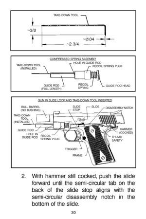 Page 3030
TAKE-DOWN TOOL
~3/8
~2 3/4~
Ø.0 4
COMPRESSED SPRING ASSEMBLYHOLE IN GUIDE ROD
RECOIL SPRING PLUG
GUIDE ROD HEAD
SLIDE
SLIDE 
STOP BULL BARREL
(NO BUSHING)
TRIGGER
FRAME   RECOIL
SPRING PLUG GUIDE ROD TAKE-DOWN 
TO O L
(INSTALLED)
HOLE IN 
GUIDE RODDISASSEMBLY NOTCH
THUMB 
SAFETYHAMMER
(COCKED) G
UN IN SLIDE LOCK AND TAKE-DOWN TOOL INSERTED
RECOIL
SPRING GUIDE ROD 
(FULL LENGTH) TAKE-DOWN TOOL
(INSTALLED)
2. With hammer still cocked, push the slide
forward until the semi-circular tab on the
back of the...