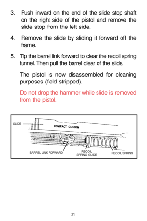 Page 3131
3. Push inward on the end of the slide stop shaft
on the right side of the pistol and remove the
slide stop from the left side.
4. Remove the slide by sliding it forward off the
frame.
5. Tip the barrel link forward to clear the recoil spring
tunnel. Then pull the barrel clear of the slide.
The pistol is now disassembled for cleaning
purposes (field stripped).
Do not drop the hammer while slide is removed
from the pistol.
BARREL LINK FORWARDRECOIL
SPRING GUIDERECOIL SPRING  SLIDE 