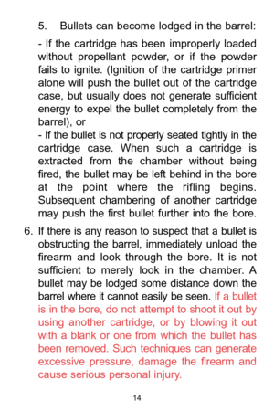 Page 1414
5. Bullets can become lodged in the barrel:
-  If  the  cartridge  has  been  improperly  loaded
without  propellant  powder,  or  if  the  powder
fails  to  ignite.  (Ignition  of  the  cartridge  primer
alone  will  push  the  bullet  out  of  the  cartridge
case,  but  usually  does  not  generate  sufficient
energy  to  expel  the  bullet  completely  from  the
barrel), or 
-  If  the  bullet  is  not  properly  seated  tightly  in  the
cartridge  case.  When  such  a  cartridge  is
extracted...