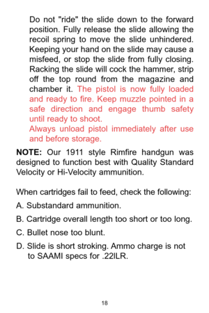 Page 1818
Do  not  "ride"  the  slide  down  to  the  forward
position.  Fully  release  the  slide  allowing  the
recoil  spring  to  move  the  slide  unhindered.
Keeping your hand on the slide may cause a 
misfeed,  or  stop  the  slide  from  fully  closing.
Racking the slide will cock the hammer, strip 
off  the  top  round  from  the magazine  and
chamber  it. The  pistol  is  now fully  loaded
and  ready  to  fire.  Keep  muzzle  pointed  in  a
safe  direction  and  engage  thumb  safety
until...