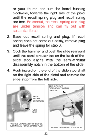 Page 2222
or  your  thumb and  turn  the  barrel  bushing
clockwise,  towards the  right  side  of  the  pistol
until  the  recoil  spring plug  and  recoil  spring
are free. Be careful, the recoil spring and plug
are  under  tension  and  can  fly  out  with
sustantial force.
2. Ease  out  recoil  spring  and  plug.  If  recoil
spring does not come out easily, remove plug
and leave the spring for step 6. 
3. Cock the hammer and push the slide rearward
until the semi-circular tab on the back of the
slide  stop...