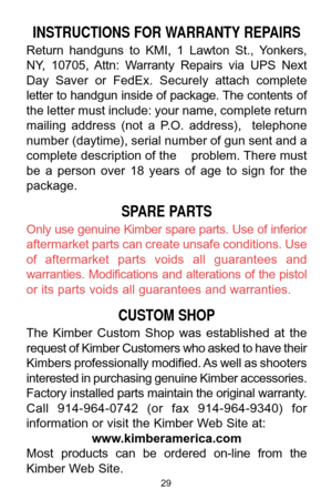 Page 2929
INSTRUCTIONS FOR WARRANTY REPAIRS 
Return  handguns  to  KMI,  1  Lawton  St.,  Yonkers,
NY,  10705,  Attn:  Warranty  Repairs  via  UPS  Next
Day  Saver  or  FedEx.  Securely  attach  complete
letter to handgun inside of package. The contents of
the letter must include: your name, complete return
mailing  address  (not  a  P.O.  address),    telephone
number (daytime), serial number of gun sent and a
complete description of the    problem. There must
be  a  person  over  18  years  of  age  to  sign...