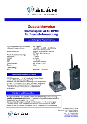 Page 1 
 
 
 
 programmierbarer Frequenzbereich:     146-174 MHz 
zulässige Programmierung   149.0250, 149.0375, 149.0500 MHz
     (VHF Freenet Frequenzen) 
Ausgangsleistung: 0.5 Watt (abgestrahlte) Leistung 
ERP über Gummiantenne 
Anzahl der Schalterstellungen  max. 16  
Kanalraster:    12.5 KHz 
CTCSS     50 Codes 
DCS     104 Codes 
Vox     Internal Vox 2 levels 
Erfüllt Standard:   MIL STD 810 C/D/E 
Gewicht:     300gr. 
 
Lieferumfang:  
Akku:     NiMH-Batt., 1300 mAh  ALAN Electronics GmbH
Daimlerstr. 1...