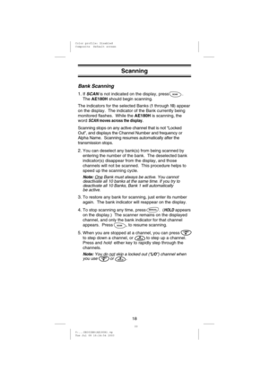 Page 21Scanning
Bank Scanning
1.IfSCANis not indicated on the display, press .
TheAE180Hshould begin scanning.
The indicators for the selected Banks (
1through10) appear
on the display. The indicator of the Bank currently being
monitored flashes. While theAE180His scanning, the
word
SCANmoves across the display.
Scanning stops on any active channel that is not “Locked
Out”, and displays the Channel Number and frequency or
Alpha Name. Scanning resumes automatically after the
transmission stops.
2.You can...