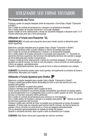 Page 3129
Pré-Aquecendo seu Forno
Coloque	a	grade	na	posição	desejada	antes	de	esquentar	o	forno(Veja	a	Seção	“Colocando	
a	Grade”).
Gire	o	botão	de	controle	de	temperatura	e	coloque-o	na	temperatura	desejada.
Gire	o	botão	seletor	de	funções	colocando-o	na	função	desejada.
Ajuste	o	botão	do	timer	selecionando	o	tempo	de	cozimento	desejado	e	deixando	entre	7	e	9	
minutos	adicionais	para	que	o	forno	pré-aqueça.	
Utilizando a Função para Esquentar 
OBSERVAÇÃO:	A 	função	para	esquentar	serve	para	manter	quente	os...