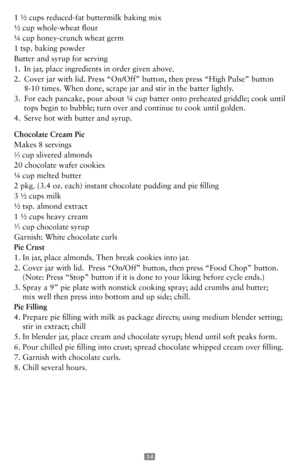 Page 1414 
1 ½ cups reduced-fat buttermilk baking mix
½ cup whole-wheat flour
¼ cup honey-crunch wheat germ
1 tsp. baking powder
Butter and syrup for serving
1. In jar, place ingredients in order given above.
2.    Cover jar with lid. Press “On/Off” button, then press “High Pul\
se” button 
8-10 times. When done, scrape jar and stir in the batter lightly.
3.    For each pancake, pour about ¼ cup batter onto preheated griddle; coo\
k until 
tops begin to bubble; turn over and continue to cook until golden.
4....