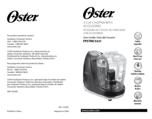 Page 13-Cup Chopper with 
A CCessories
piCA dor A d e 3  tAzA s  de C ApA Cid Ad  
Con A CCesorios
User Guide/ Guía del Usuario:
FPSTMC3321
www.oster.com
P.N. 137303
For product questions contact:
Sunbeam Consumer Service 
USA : 1.800.334.0759 
Canada : 1.800.667.8623 
www.oster.com
©2010 Sunbeam Products, Inc. doing business as  
Jarden Consumer Solutions. All rights reserved.  
Distributed by Sunbeam Products, Inc. doing business as  
Jarden Consumer Solutions, Boca Raton, Florida 33431. 
Para preguntas...