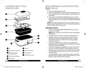Page 3www.oster.comwww.oster.com
LEARNING ABOUT YOUR 
ROASTER OVEN 
4
5
PREPARING YOUR ROASTER OVEN 
FOR USE
1   Remove all packaging materials.
2    Wash the REMOVABLE ROASTING PAN, ROASTING RACK and 
LID in hot, soapy water using a sponge or wash cloth. Rinse 
thoroughly.
3    The outside of the ROASTER OVEN BODY may be cleaned 
with a soft cloth and warm soapy water. Wipe dry. Do not use 
abrasive cleaners. Do not immerse the ROASTER OVEN BODY 
in water.
NOTE: Due to manufacturing process, some smoke and...