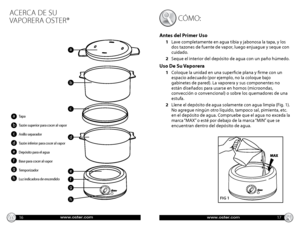 Page 91530
45
60
www.oster.comwww.oster.com16
c Ómo : 
Antes del Primer Uso
1    Lave completamente en agua tibia y jabonosa la tapa, y los 
dos tazones de fuente de vapor, luego enjuague y seque con 
cuidado. 
2     Seque el interior del depósito de agua con un paño húmedo.
Uso De Su Vaporera
1    Coloque la unidad en una superficie plana y firme con un 
espacio adecuado (por ejemplo, no la coloque bajo 
gabinetes de pared). La vaporera y sus componentes no 
están diseñados para usarse en hornos (microondas,...