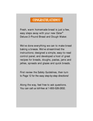 Page 2Fresh, warm homemade bread is just a few, 
easy steps away with your new Oster
¨
Deluxe 2-Pound Bread and Dough Maker. 
Weve done everything we can to make bread 
baking a breeze. WeÕve streamlined the
instructions; designed a simple, easy-to-read
control panel; and developed a host of great
recipes for breads, doughs, pastas, jams and
jellies, spreads and glazes and quick breads.
First review the Safety Guidelines, then turn
to Page 12 fo rth e easy step-by-step directions! 
Along the way, feel free to...