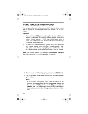 Page 1212
USING VEHICLE BATTERY POWER
You can power the scanner from your vehicle’s cigarette lighter socket
with an optional DC cigarette lighter power cord (such as Cat. No. 270-
1533).
Cautions:
• The recommended DC power cord supplies 12 volts and delivers
at least 200 milliamps. Its center tip is set to positive and its plug
properly fits the scanner’s 
POWER and CHARGE jacks. Using a
power cord that does not meet these specifications could damage
the scanner or the power cord.
• To protect your vehicle’s...