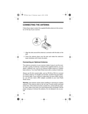 Page 1414
CONNECTING THE ANTENNA
Follow these steps to attach the supplied flexible antenna to the connec-
tor on the top of your scanner. 
1. Align the slots around the antenna’s connector with the tabs on the
jack.
2. Press the antenna down over the jack and rotate the antenna’s
base clockwise until it locks into place.
Connecting an Optional Antenna
The antenna connector on your scanner makes it easy to use the scan-
ner with a variety of antennas. Instead of the supplied antenna, you can
attach a different...