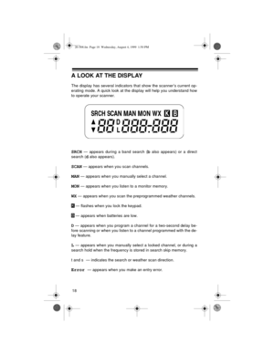 Page 1818
A LOOK AT THE DISPLAY
The display has several indicators that show the scanner’s current op-
erating mode. A quick look at the display will help you understand how
to operate your scanner.
SRCH — appears during a band search (b also appears) or a direct
search (
d also appears).
SCAN — appears when you scan channels.
MAN — appears when you manually select a channel.
MON — appears when you listen to a monitor memory.
WX — appears when you scan the preprogrammed weather channels.
 — flashes when you...