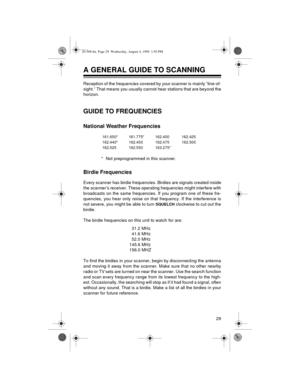 Page 2929
A GENERAL GUIDE TO SCANNING
Reception of the frequencies covered by your scanner is mainly “line-of-
sight.” That means you usually cannot hear stations that are beyond the
horizon.
GUIDE TO FREQUENCIES
National Weather Frequencies
* Not preprogrammed in this scanner.
Birdie Frequencies
Every scanner has birdie frequencies. Birdies are signals created inside
the scanner’s receiver. These operating frequencies might interfere with
broadcasts on the same frequencies. If you program one of these fre-...