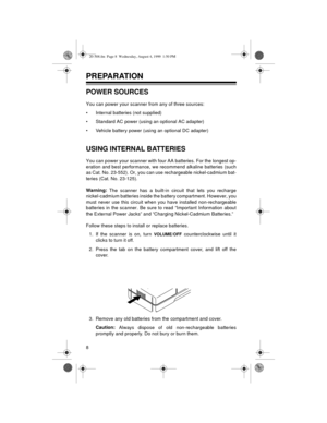 Page 88
PREPARATION
POWER SOURCES
You can power your scanner from any of three sources: 
• Internal batteries (not supplied) 
• Standard AC power (using an optional AC adapter) 
• Vehicle battery power (using an optional DC adapter) 
USING INTERNAL BATTERIES
You can power your scanner with four AA batteries. For the longest op-
eration and best performance, we recommend alkaline batteries (such
as Cat. No. 23-552). Or, you can use rechargeable nickel-cadmium bat-
teries (Cat. No. 23-125). 
Warning:
 The...