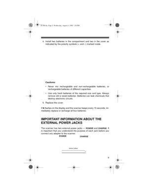 Page 99
4. Install two batteries in the compartment and two in the cover as
indicated by the polarity symbols (+ and –) marked inside.
Cautions: 
• Never mix rechargeable and non-rechargeable batteries, or
rechargeable batteries of different capacities.
• Use only fresh batteries of the required size and type. Always
remove old or weak batteries. Batteries can leak chemicals that
destroy electronic circuits.
5. Replace the cover. 
If 
B flashes on the display and the scanner beeps every 15 seconds, im-...