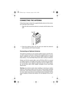 Page 1111
CONNECTING THE ANTENNA
Follow these steps to attach the supplied flexible antenna to the connec-
tor on the top of your scanner.
1. Align the slots around the antenna’s connector with the tabs on the
jack.
2. Press the antenna down over the jack and rotate the antenna’s
base clockwise until it locks into place.
Connecting an Optional Antenna
The antenna connector on your scanner makes it easy to use the scan-
ner with a variety of antennas. Instead of the supplied antenna, you can
attach a different...