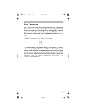 Page 2929
Birdie Frequencies
Every scanner has birdie frequencies. Birdies are signals created inside
the scanner’s receiver. These operating frequencies might interfere with
broadcasts on the same frequencies. If you program one of these fre-
quencies, you hear only noise on that frequency. If the interference is
not severe, you might be able to turn 
SQUELCH clockwise to cut out the
birdie.
The birdie frequencies on this unit to watch for are:
To find the birdies in your receiver, begin by disconnecting the...