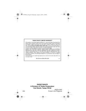 Page 40RADIO SHACK
A Division of Tandy Corporation
Fort Worth, Texas 76102
8A5 Printed in the Philippines
RADIO SHACK LIMITED WARRANTY
This product is warranted against defects for 1 year from date of purchase from
Radio Shack company-owned stores and authorized Radio Shack franchisees
and dealers. Within this period, we will repair it without charge for parts and
labor. Simply 
bring your Radio Shack sales slip as proof of purchase date to
any Radio Shack store. Warranty does not cover transportation costs....