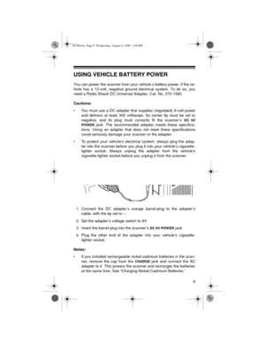 Page 99
USING VEHICLE BATTERY POWER
You can power the scanner from your vehicle’s battery power, if the ve-
hicle has a 12-volt, negative ground electrical system. To do so, you
need a Radio Shack DC Universal Adapter, Cat. No. 270-1560.
Cautions:
• You must use a DC adapter that supplies (regulated) 9-volt power
and delivers at least 300 milliamps. Its center tip must be set to
negative, and its plug must correctly fit the scanner’s 
DC 9V
POWER 
jack. The recommended adapter meets these specifica-
tions....