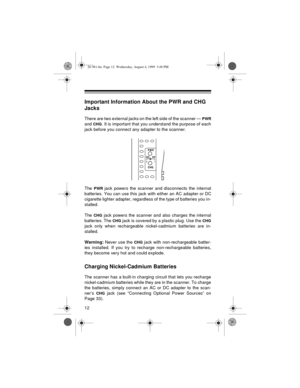 Page 1212
Important Information About the PWR and CHG 
Jacks
There are two external jacks on the left side of the scanner — PWR
and CHG. It is important that you understand the purpose of each
jack before you connect any adapter to the scanner.
The 
PWR jack powers the scanner and disconnects the internal
batteries. You can use this jack with either an AC adapter or DC
cigarette lighter adapter, regardless of the type of batteries you in-
stalled.
The 
CHG jack powers the scanner and also charges the internal...