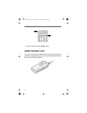 Page 1414
3. After 2 seconds, release BAND/• and 0.
USING THE BELT CLIP
You can use the belt clip attached to the back of the scanner for
hands-free carrying when you are on the go. Simply slide the belt
clip over your belt or waistband.
20-561.fm  Page 14  Wednesday, August 4, 1999  3:48 PM 