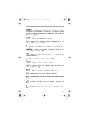 Page 1717
M.SCAN — appears with numbers (0-9) to show which channel-
storage banks are turned on for scanning. A bar under the number
shows that the channel-storage bank is selected. See “Bands and
Banks” on Page 18.
BATT 
— flashes when the batteries are low.
CH 
— appears with a number (00-99) to show which of the 100
channels the scanner is tuned to.
P 
— appears when the scanner is tuned to the priority channel.
888.8888 — digits in the middle of the display show which fre-
quency the scanner is tuned to....