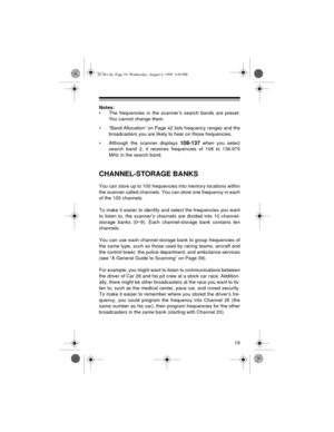 Page 1919
Notes: 
• The frequencies in the scanner’s search bands are preset.
You cannot change them.
• “Band Allocation” on Page 42 lists frequency ranges and the
broadcasters you are likely to hear on those frequencies.
• Although the scanner displays 
108-137 when you select
search band 2, it receives frequencies of 108 to 136.975
MHz in the search band.
CHANNEL-STORAGE BANKS
You can store up to 100 frequencies into memory locations within
the scanner called channels. You can store one frequency in each
of...