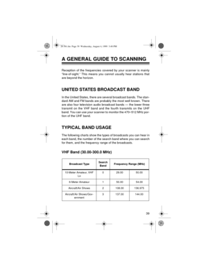 Page 3939
A GENERAL GUIDE TO SCANNING 
Reception of the frequencies covered by your scanner is mainly
“line-of-sight.” This means you cannot usually hear stations that
are beyond the horizon.
UNITED STATES BROADCAST BAND
In the United States, there are several broadcast bands. The stan-
dard AM and FM bands are probably the most well known. There
are also four television audio broadcast bands — the lower three
transmit on the VHF band and the fourth transmits on the UHF
band. You can use your scanner to monitor...