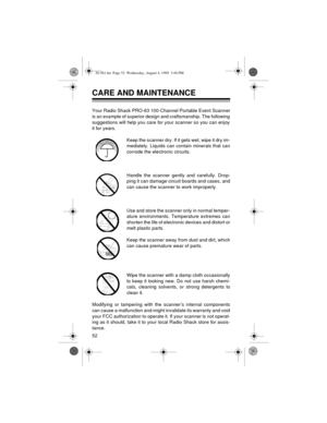 Page 5252
CARE AND MAINTENANCE
Your Radio Shack PRO-63 100-Channel Portable Event Scanner
is an example of superior design and craftsmanship. The following
suggestions will help you care for your scanner so you can enjoy
it for years.
Keep the scanner dry. If it gets wet, wipe it dry im-
mediately. Liquids can contain minerals that can
corrode the electronic circuits.
Handle the scanner gently and carefully. Drop-
ping it can damage circuit boards and cases, and
can cause the scanner to work improperly.
Use and...