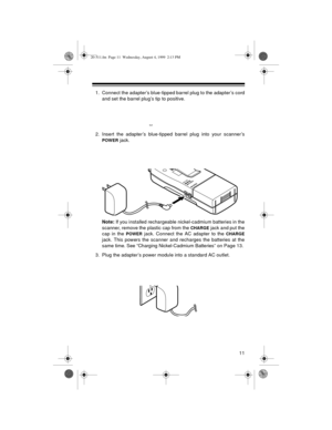 Page 1111
1. Connect the adapter’s blue-tipped barrel plug to the adapter’s cord
and set the barrel plug’s tip to positive.
2. Insert the adapter’s blue-tipped barrel plug into your scanner’s
POWER jack. 
Note:
 If you installed rechargeable nickel-cadmium batteries in the
scanner, remove the plastic cap from the 
CHARGE jack and put the
cap in the 
POWER jack. Connect the AC adapter to the CHARGE
jack. This powers the scanner and recharges the batteries at the
same time. See “Charging Nickel-Cadmium Batteries”...