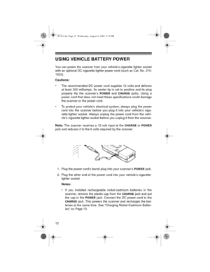 Page 1212
USING VEHICLE BATTERY POWER
You can power the scanner from your vehicle’s cigarette lighter socket
with an optional DC cigarette lighter power cord (such as Cat. No. 270-
1533).
Cautions:
• The recommended DC power cord supplies 12 volts and delivers
at least 200 milliamps. Its center tip is set to positive and its plug
properly fits the scanner’s 
POWER and CHARGE jacks. Using a
power cord that does not meet these specifications could damage
the scanner or the power cord.
• To protect your vehicle’s...