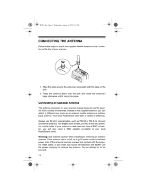 Page 1414
CONNECTING THE ANTENNA
Follow these steps to attach the supplied flexible antenna to the connec-
tor on the top of your scanner. 
1. Align the slots around the antenna’s connector with the tabs on the
jack.
2. Press the antenna down over the jack and rotate the antenna’s
base clockwise until it locks into place.
Connecting an Optional Antenna
The antenna connector on your scanner makes it easy to use the scan-
ner with a variety of antennas. Instead of the supplied antenna, you can
attach a different...