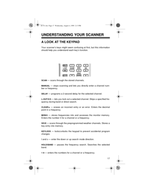 Page 1717
UNDERSTANDING YOUR SCANNER 
A LOOK AT THE KEYPAD
Your scanner’s keys might seem confusing at first, but this information
should help you understand each key’s function.
SCAN — scans through the stored channels. 
MANUAL — stops scanning and lets you directly enter a channel num-
ber or frequency. 
DELAY — programs a 2-second delay for the selected channel.
L-OUT/S/S — lets you lock out a selected channel. Skips a specified fre-
quency during band or direct search.
CLEAR/• — erases an incorrect entry or...