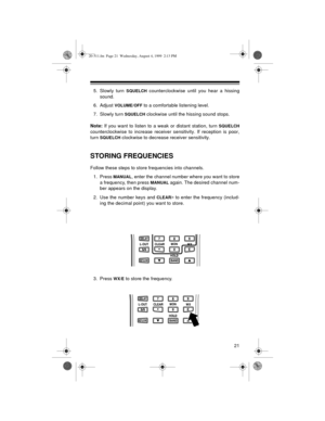 Page 2121
5. Slowly turn SQUELCH counterclockwise until you hear a hissing
sound. 
6. Adjust 
VOLUME/OFF to a comfortable listening level.
7. Slowly turn 
SQUELCH clockwise until the hissing sound stops.
Note:
 If you want to listen to a weak or distant station, turn 
SQUELCH
counterclockwise to increase receiver sensitivity. If reception is poor,
turn 
SQUELCH clockwise to decrease receiver sensitivity.
STORING FREQUENCIES
Follow these steps to store frequencies into channels.
1. Press 
MANUAL, enter the...