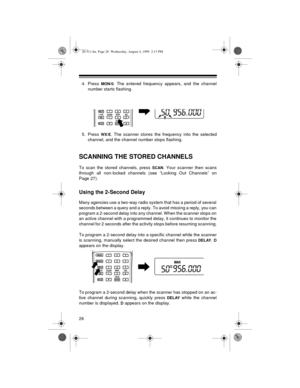 Page 2626
4. Press MON/0. The entered frequency appears, and the channel
number starts flashing.
5. Press 
WX/E. The scanner stores the frequency into the selected
channel, and the channel number stops flashing.
SCANNING THE STORED CHANNELS
To scan the stored channels, press SCAN. Your scanner then scans
through all non-locked channels (see “Locking Out Channels” on
Page 27). 
Using the 2-Second Delay
Many agencies use a two-way radio system that has a period of several
seconds between a query and a reply. To...