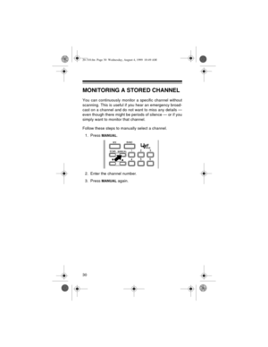 Page 3030
MONITORING A STORED CHANNEL
You can continuously monitor a specific channel without
scanning. This is useful if you hear an emergency broad-
cast on a channel and do not want to miss any details —
even though there might be periods of silence — or if you
simply want to monitor that channel. 
Follow these steps to manually select a channel.
1. Press 
MANUAL.
2. Enter the channel number.
3. Press 
MANUAL again.
20-310.fm  Page 30  Wednesday, August 4, 1999  10:49 AM 