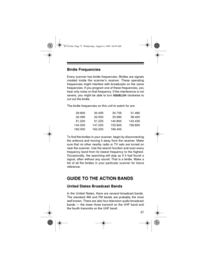 Page 3737
Birdie Frequencies
Every scanner has birdie frequencies. Birdies are signals
created inside the scanner’s receiver. These operating
frequencies might interfere with broadcasts on the same
frequencies. If you program one of these frequencies, you
hear only noise on that frequency. If the interference is not
severe, you might be able to turn 
SQUELCH clockwise to
cut out the birdie.
The birdie frequencies on this unit to watch for are:
To find the birdies in your scanner, begin by disconnecting
the...