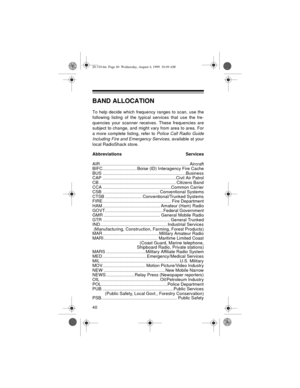 Page 4040
BAND ALLOCATION
To help decide which frequency ranges to scan, use the
following listing of the typical services that use the fre-
quencies your scanner receives. These frequencies are
subject to change, and might vary from area to area. For
a more complete listing, refer to 
Police Call Radio Guide
Including Fire and Emergency Services
, available at your
local RadioShack store.
Abbreviations Services
AIR ......................................................................... Aircraft...