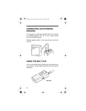 Page 1818
CONNECTING AN EXTENSION 
SPEAKER
In a noisy area, an extension speaker (Cat. No. 21-549) or
an amplified speaker (Cat. No. 21-541) might provide
more comfortable listening. 
Plug the speaker cable’s 
1/8-inch plug into your scanner’s
 jack.
USING THE BELT CLIP
You can use the belt clip for hands-free carrying when you
are on the go. Simply slide the belt clip over your belt or
waistband.
Belt Clip
20-566.fm  Page 18  Thursday, August 5, 1999  8:04 AM 