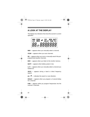Page 2222
A LOOK AT THE DISPLAY
The display has indicators that show the scanner’s current
operation.
MAN — appears when you manually select a channel.
SCAN — appears when you scan channels.
WX — appears when you scan or manually search the pre-
programmed weather channels.
MON — appears when you listen to the monitor memory.
BATT — appears when battery power is low.
L/O — appears when you manually select a channel you
locked out.
SRCH — appears during a band or direct frequency
search.
 or   — indicates the...
